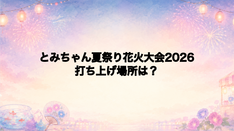 とみちゃん夏祭り花火大会2026の打ち上げ場所はどこ?