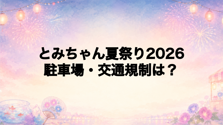 とみちゃん夏祭り2026の駐車場と交通規制は?