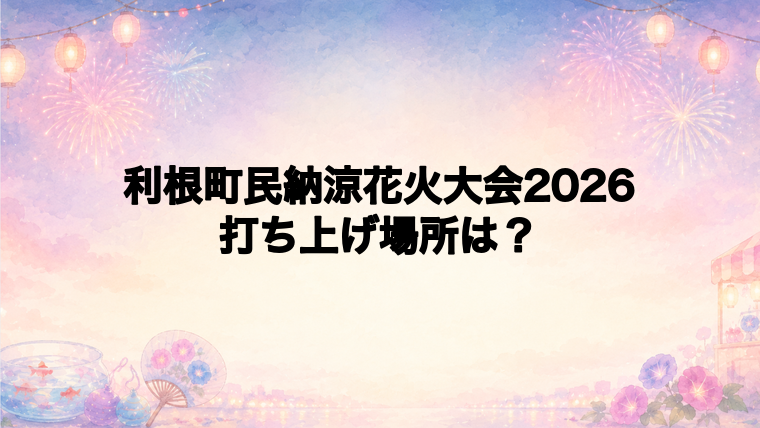 利根町民納涼花火大会2026の打ち上げ場所はどこ?