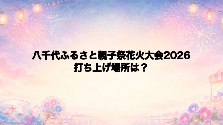 八千代ふるさと親子祭花火大会2026の打ち上げ場所はどこ？