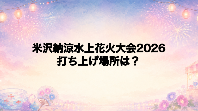 米沢納涼水上花火大会2026の打ち上げ場所はどこ？